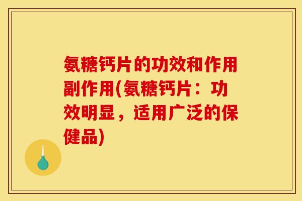 氨糖钙片的功效和作用副作用(氨糖钙片：功效明显，适用广泛的保健品)