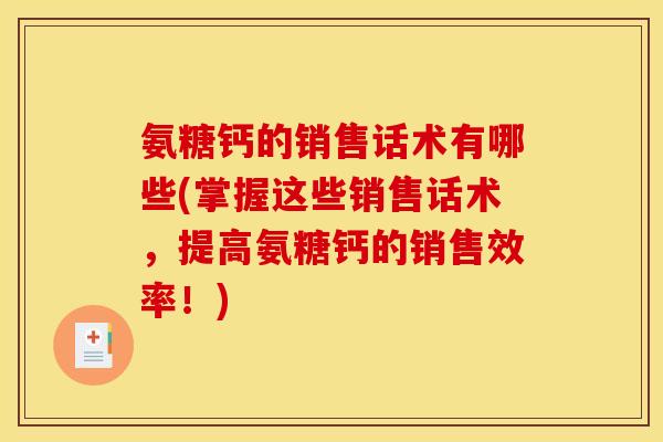 氨糖钙的销售话术有哪些(掌握这些销售话术,提高氨糖钙的销售效率!) 氨糖钙的销售话术有哪些(掌握这些销售话术,提高氨糖钙的销售效率!)
