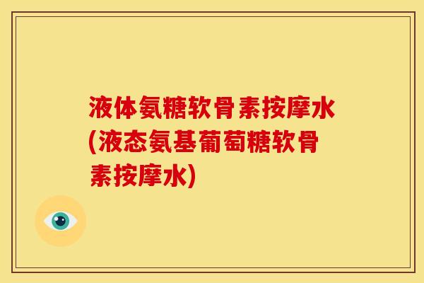 液体氨糖软骨素按摩水(液态氨基葡萄糖软骨素按摩水) 液体氨糖软骨素按摩水(液态氨基葡萄糖软骨素按摩水)