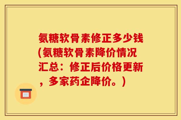 氨糖软骨素修正多少钱(氨糖软骨素降价情况汇总:修正后价格更新,多家药企降价。) 氨糖软骨素修正多少钱(氨糖软骨素降价情况汇总:修正后价格更新,多家药企降价。)