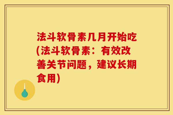 法斗软骨素几月开始吃(法斗软骨素:有效改善关节问题,建议长期食用) 法斗软骨素几月开始吃(法斗软骨素:有效改善关节问题,建议长期食用)