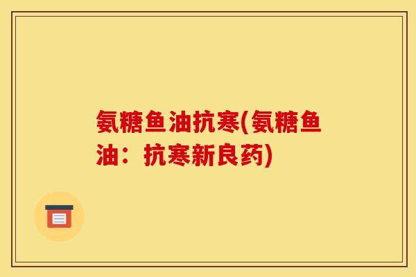 氨糖鱼油抗寒(氨糖鱼油:抗寒新良药) 氨糖鱼油抗寒(氨糖鱼油:抗寒新良药)