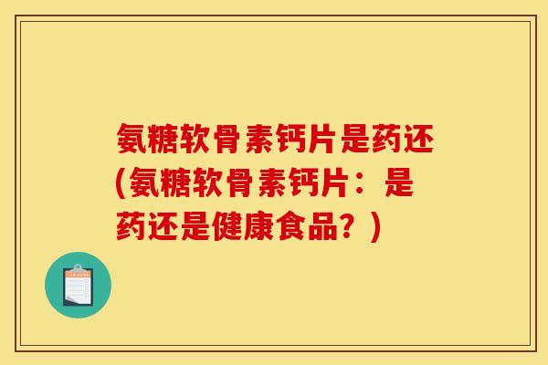 氨糖软骨素钙片是药还(氨糖软骨素钙片：是药还是健康食品？)