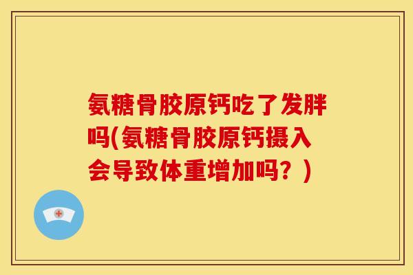 氨糖骨胶原钙吃了发胖吗(氨糖骨胶原钙摄入会导致体重增加吗？)