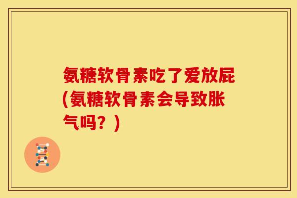 氨糖软骨素吃了爱放屁(氨糖软骨素会导致胀气吗?) 氨糖软骨素吃了爱放屁(氨糖软骨素会导致胀气吗?)