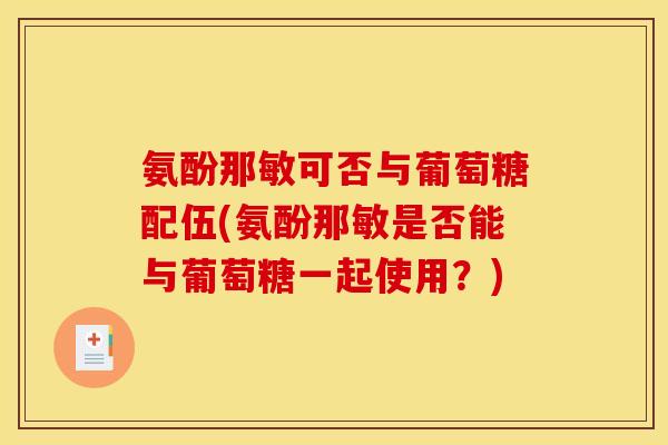 氨酚那敏可否与葡萄糖配伍(氨酚那敏是否能与葡萄糖一起使用?) 氨酚那敏可否与葡萄糖配伍(氨酚那敏是否能与葡萄糖一起使用?)