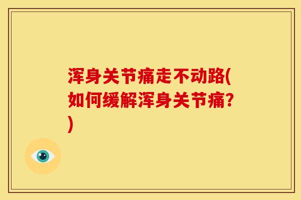 浑身关节痛走不动路(如何缓解浑身关节痛?) 浑身关节痛走不动路(如何缓解浑身关节痛?)