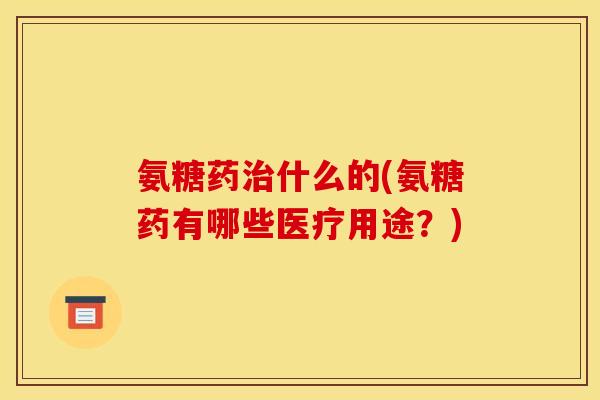 氨糖药什么的(氨糖药有哪些医疗用途？)