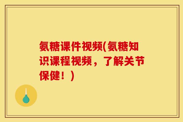 氨糖课件视频(氨糖知识课程视频,了解关节保健!) 氨糖课件视频(氨糖知识课程视频,了解关节保健!)