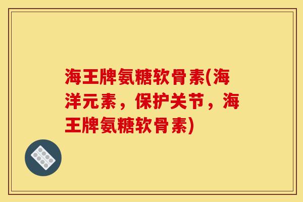 海王牌氨糖软骨素(海洋元素,保护关节,海王牌氨糖软骨素) 海王牌氨糖软骨素(海洋元素,保护关节,海王牌氨糖软骨素)