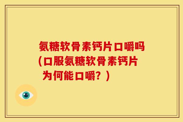 氨糖软骨素钙片口嚼吗(口服氨糖软骨素钙片 为何能口嚼?) 氨糖软骨素钙片口嚼吗(口服氨糖软骨素钙片 为何能口嚼?)