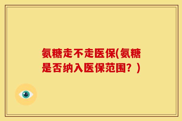 氨糖走不走医保(氨糖是否纳入医保范围?) 氨糖走不走医保(氨糖是否纳入医保范围?)