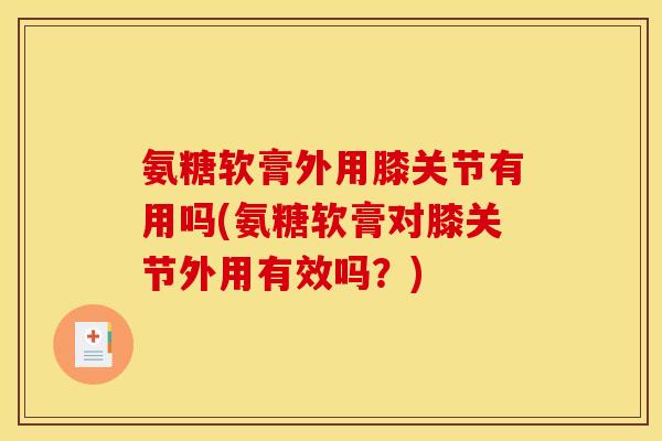 氨糖软膏外用膝关节有用吗(氨糖软膏对膝关节外用有效吗?) 氨糖软膏外用膝关节有用吗(氨糖软膏对膝关节外用有效吗?)