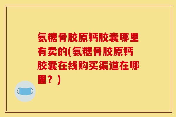 氨糖骨胶原钙胶囊哪里有卖的(氨糖骨胶原钙胶囊在线购买渠道在哪里?) 氨糖骨胶原钙胶囊哪里有卖的(氨糖骨胶原钙胶囊在线购买渠道在哪里?)