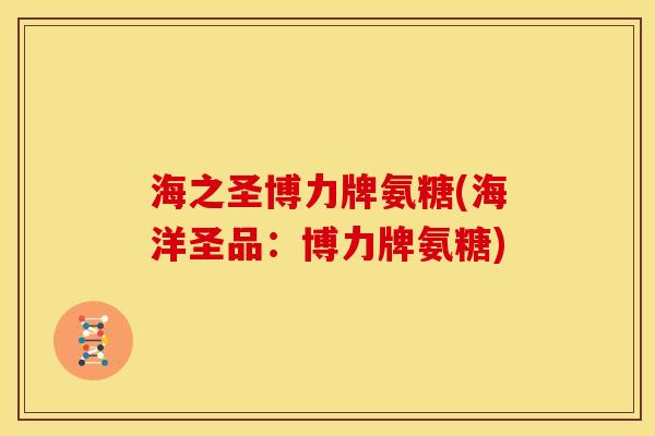 海之圣博力牌氨糖(海洋圣品:博力牌氨糖) 海之圣博力牌氨糖(海洋圣品:博力牌氨糖)
