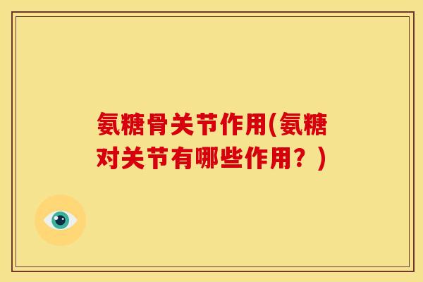 氨糖骨关节作用(氨糖对关节有哪些作用？)