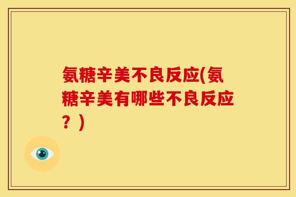 氨糖辛美不良反应(氨糖辛美有哪些不良反应?) 氨糖辛美不良反应(氨糖辛美有哪些不良反应?)