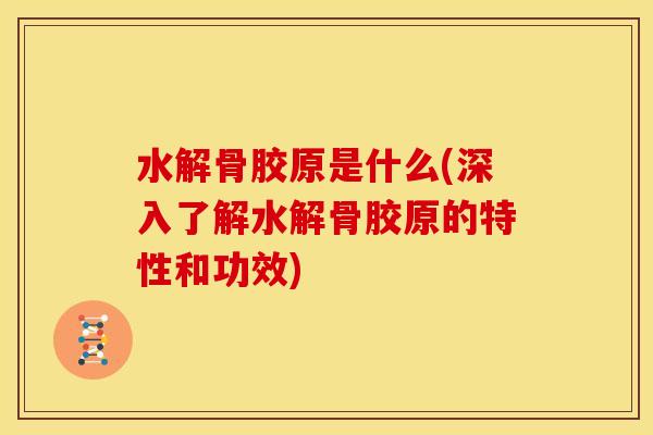水解骨胶原是什么(深入了解水解骨胶原的特性和功效) 水解骨胶原是什么(深入了解水解骨胶原的特性和功效)