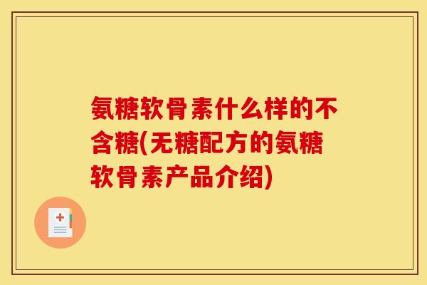 氨糖软骨素什么样的不含糖(无糖配方的氨糖软骨素产品介绍)