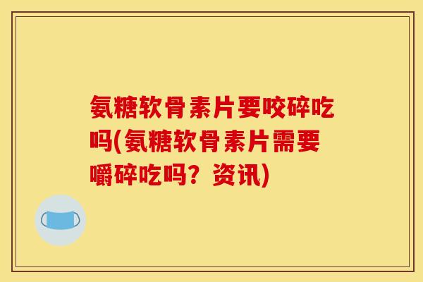 氨糖软骨素片要咬碎吃吗(氨糖软骨素片需要嚼碎吃吗？资讯)