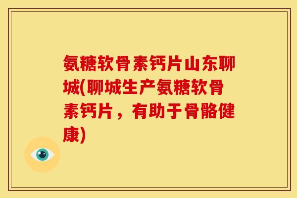 氨糖软骨素钙片山东聊城(聊城生产氨糖软骨素钙片,有助于骨骼健康) 氨糖软骨素钙片山东聊城(聊城生产氨糖软骨素钙片,有助于骨骼健康)