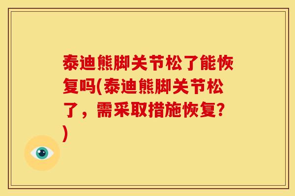 泰迪熊脚关节松了能恢复吗(泰迪熊脚关节松了，需采取措施恢复？)