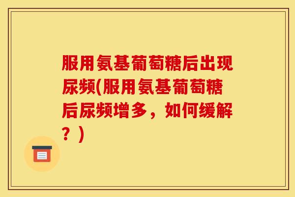 服用氨基葡萄糖后出现尿频(服用氨基葡萄糖后尿频增多，如何缓解？)