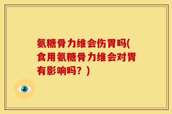 氨糖骨力维会伤胃吗(食用氨糖骨力维会对胃有影响吗?) 氨糖骨力维会伤胃吗(食用氨糖骨力维会对胃有影响吗?)