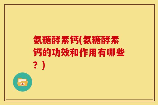 氨糖酵素钙(氨糖酵素钙的功效和作用有哪些?) 氨糖酵素钙(氨糖酵素钙的功效和作用有哪些?)