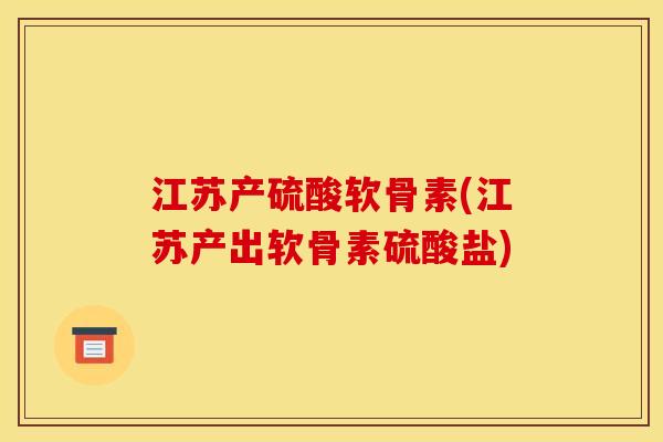 江苏产硫酸软骨素(江苏产出软骨素硫酸盐) 江苏产硫酸软骨素(江苏产出软骨素硫酸盐)