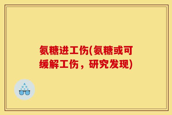 氨糖进工伤(氨糖或可缓解工伤，研究发现)