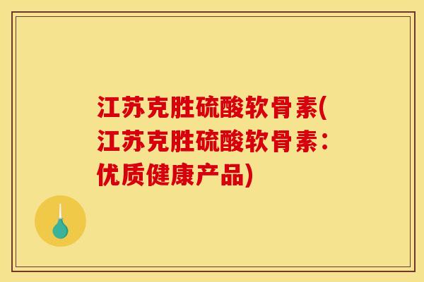 江苏克胜硫酸软骨素(江苏克胜硫酸软骨素：优质健康产品)