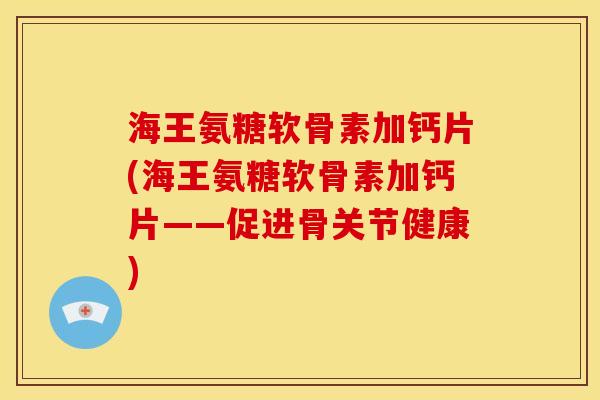 海王氨糖软骨素加钙片(海王氨糖软骨素加钙片——促进骨关节健康)