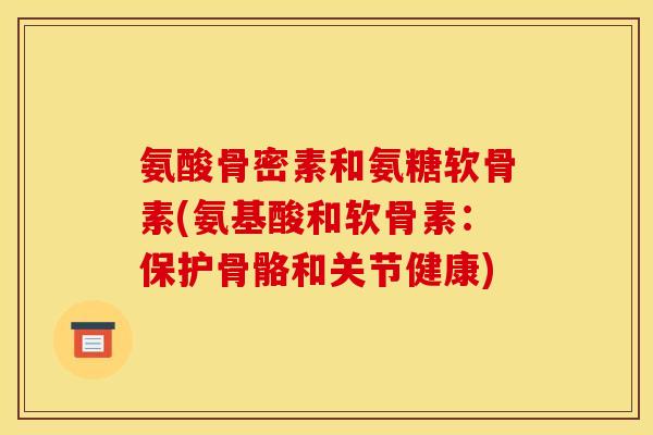 氨酸骨密素和氨糖软骨素(氨基酸和软骨素:保护骨骼和关节健康) 氨酸骨密素和氨糖软骨素(氨基酸和软骨素:保护骨骼和关节健康)