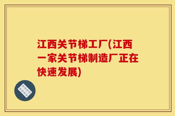 江西关节梯工厂(江西一家关节梯制造厂正在快速发展) 江西关节梯工厂(江西一家关节梯制造厂正在快速发展)
