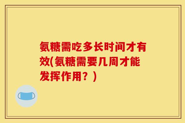 氨糖需吃多长时间才有效(氨糖需要几周才能发挥作用？)