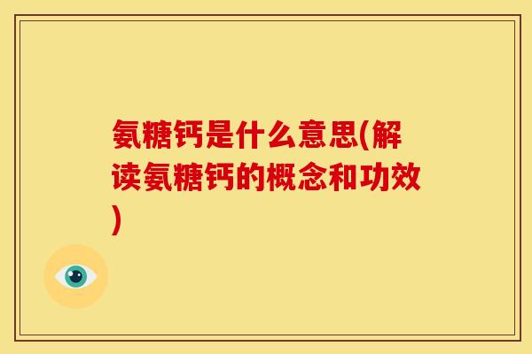 氨糖钙是什么意思(解读氨糖钙的概念和功效) 氨糖钙是什么意思(解读氨糖钙的概念和功效)