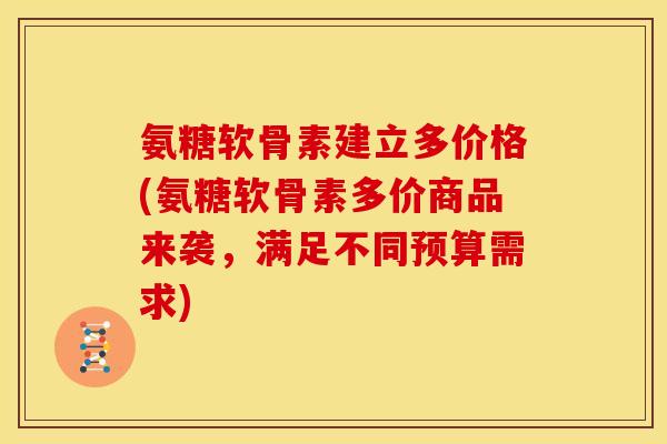 氨糖软骨素建立多价格(氨糖软骨素多价商品来袭,满足不同预算需求) 氨糖软骨素建立多价格(氨糖软骨素多价商品来袭,满足不同预算需求)