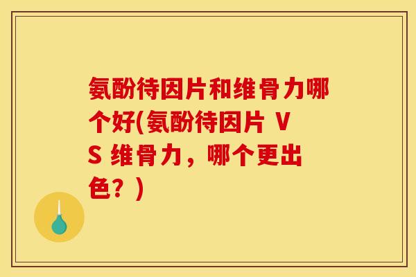 氨酚待因片和维骨力哪个好(氨酚待因片 VS 维骨力,哪个更出色?) 氨酚待因片和维骨力哪个好(氨酚待因片 VS 维骨力,哪个更出色?)