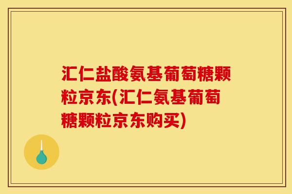 汇仁盐酸氨基葡萄糖颗粒京东(汇仁氨基葡萄糖颗粒京东购买) 汇仁盐酸氨基葡萄糖颗粒京东(汇仁氨基葡萄糖颗粒京东购买)