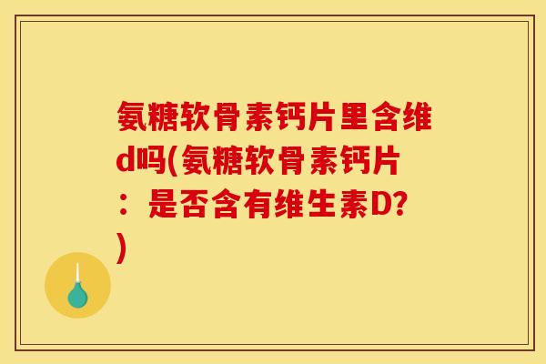 氨糖软骨素钙片里含维d吗(氨糖软骨素钙片:是否含有维生素D?) 氨糖软骨素钙片里含维d吗(氨糖软骨素钙片:是否含有维生素D?)