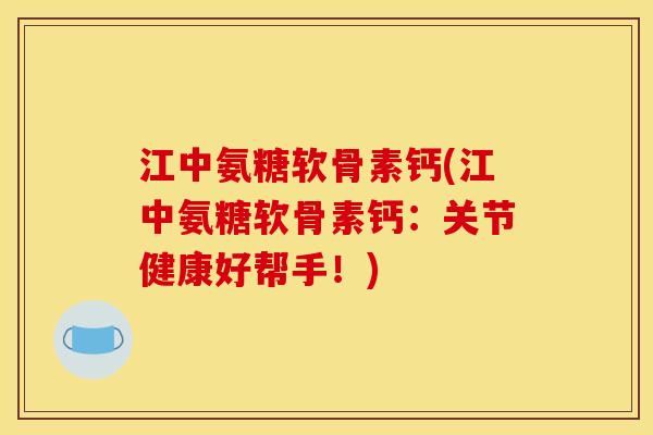 江中氨糖软骨素钙(江中氨糖软骨素钙：关节健康好帮手！)