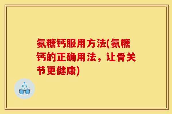 氨糖钙服用方法(氨糖钙的正确用法，让骨关节更健康)