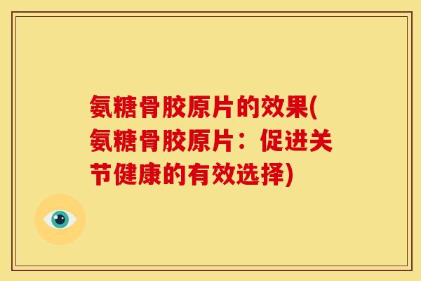 氨糖骨胶原片的效果(氨糖骨胶原片:促进关节健康的有效选择) 氨糖骨胶原片的效果(氨糖骨胶原片:促进关节健康的有效选择)