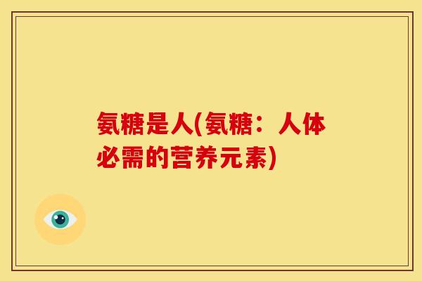 氨糖是人(氨糖：人体必需的营养元素)