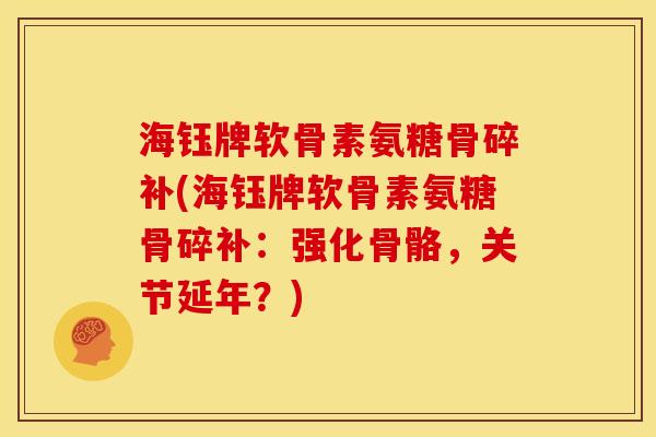 海钰牌软骨素氨糖骨碎补(海钰牌软骨素氨糖骨碎补：强化骨骼，关节延年？)