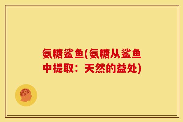 氨糖鲨鱼(氨糖从鲨鱼中提取：天然的益处)