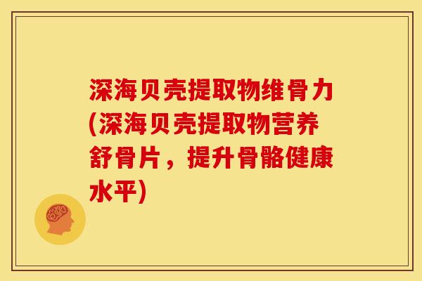 深海贝壳提取物维骨力(深海贝壳提取物营养舒骨片,提升骨骼健康水平) 深海贝壳提取物维骨力(深海贝壳提取物营养舒骨片,提升骨骼健康水平)