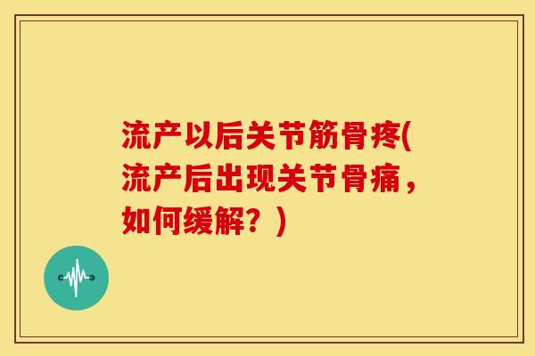 流产以后关节筋骨疼(流产后出现关节骨痛,如何缓解?) 流产以后关节筋骨疼(流产后出现关节骨痛,如何缓解?)