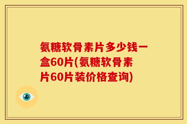 氨糖软骨素片多少钱一盒60片(氨糖软骨素片60片装价格查询) 氨糖软骨素片多少钱一盒60片(氨糖软骨素片60片装价格查询)